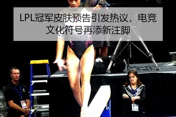 LPL冠军皮肤预告引发热议，电竞文化符号再添新注脚